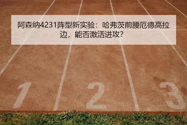 阿森纳4231阵型新实验：哈弗茨前腰厄德高拉边，能否激活进攻？