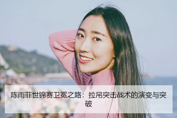 陈雨菲世锦赛卫冕之路：拉吊突击战术的演变与突破