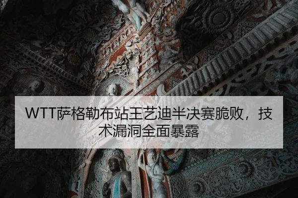 WTT萨格勒布站王艺迪半决赛脆败，技术漏洞全面暴露