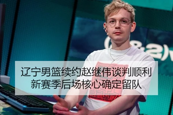 辽宁男篮续约赵继伟谈判顺利 新赛季后场核心确定留队