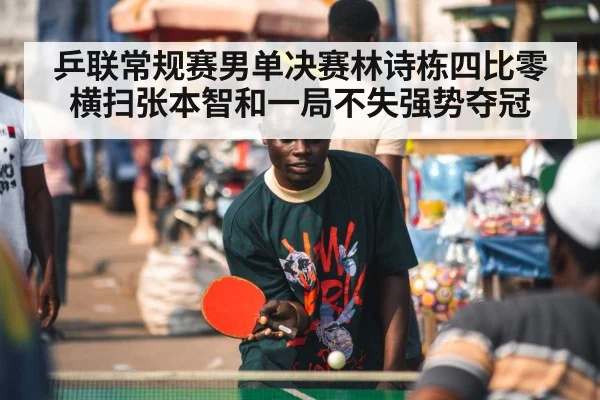 乒联常规赛男单决赛林诗栋四比零横扫张本智和一局不失强势夺冠