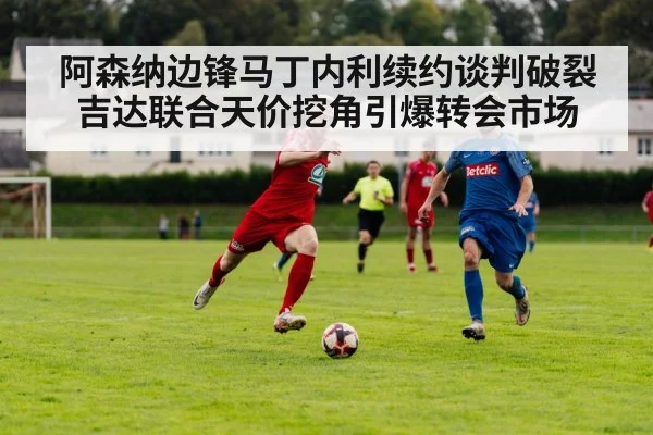 阿森纳边锋马丁内利续约谈判破裂 吉达联合天价挖角引爆转会市场