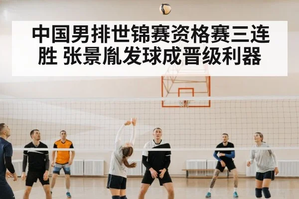 中国男排世锦赛资格赛三连胜 张景胤发球成晋级利器