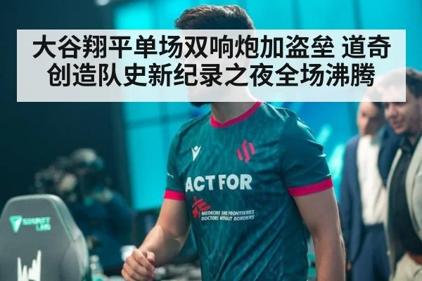 大谷翔平单场双响炮加盗垒 道奇创造队史新纪录之夜全场沸腾