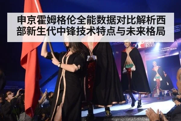 申京霍姆格伦全能数据对比解析西部新生代中锋技术特点与未来格局