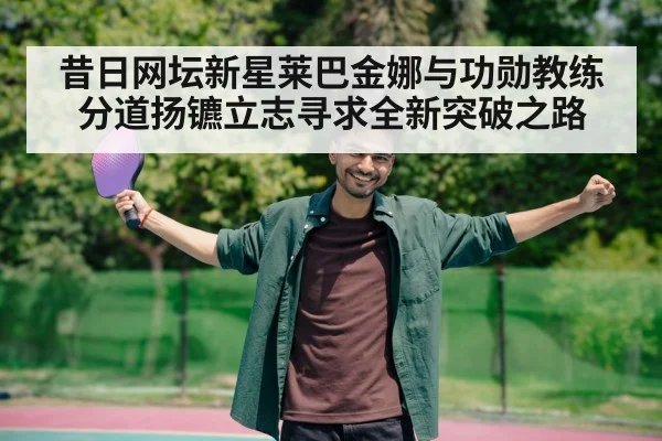昔日网坛新星莱巴金娜与功勋教练分道扬镳立志寻求全新突破之路
