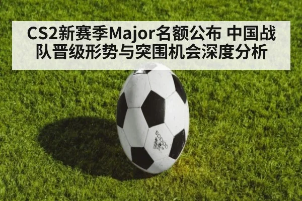 CS2新赛季Major名额公布 中国战队晋级形势与突围机会深度分析