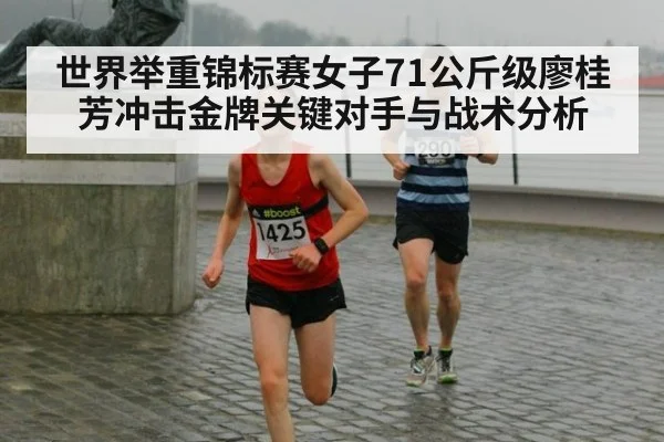 世界举重锦标赛女子71公斤级廖桂芳冲击金牌关键对手与战术分析